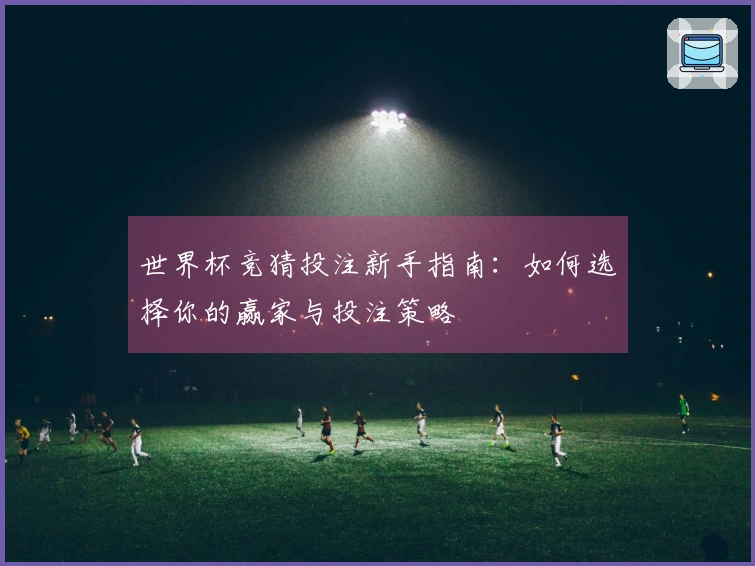 世界杯竞猜投注新手指南：如何选择你的赢家与投注策略