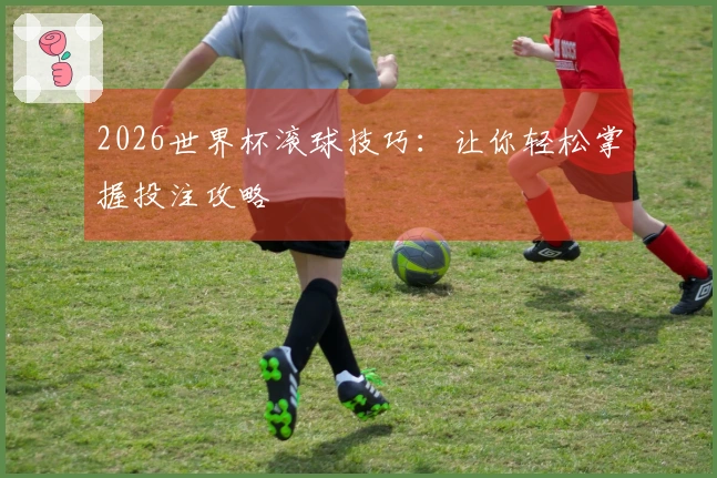 2026世界杯滚球技巧：让你轻松掌握投注攻略
