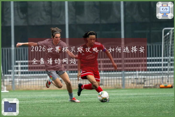 2026世界杯买球攻略，如何选择安全靠谱的网站