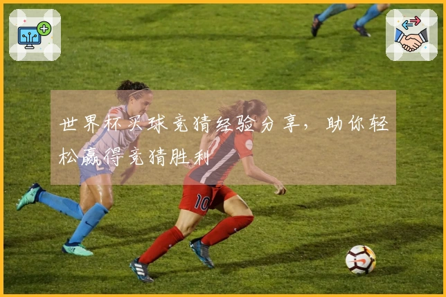世界杯买球竞猜经验分享，助你轻松赢得竞猜胜利