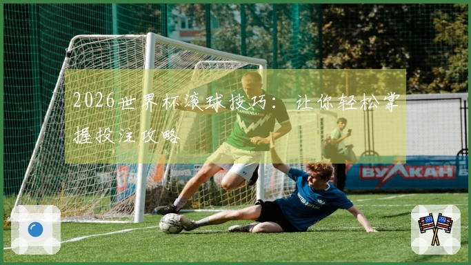 2026世界杯滚球技巧：让你轻松掌握投注攻略